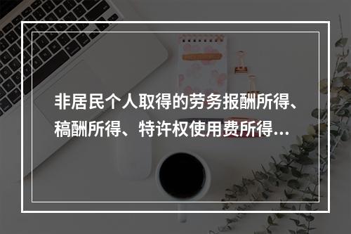 非居民个人取得的劳务报酬所得、稿酬所得、特许权使用费所得，属