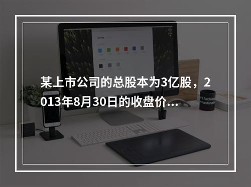 某上市公司的总股本为3亿股，2013年8月30日的收盘价为3