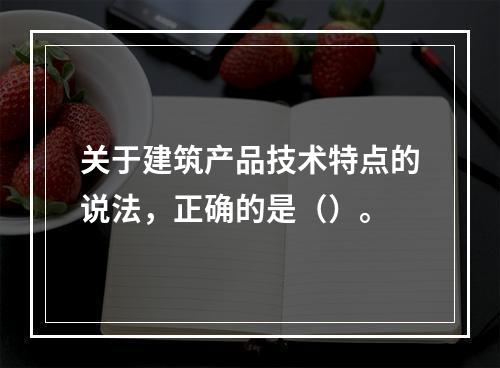 关于建筑产品技术特点的说法，正确的是（）。