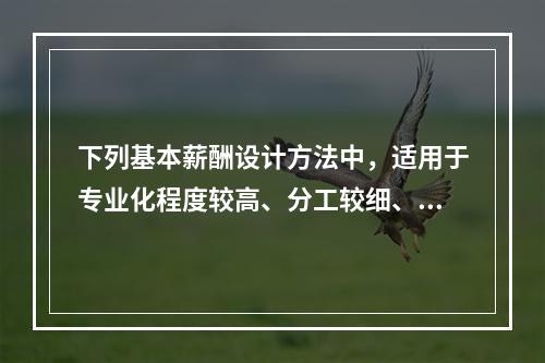 下列基本薪酬设计方法中，适用于专业化程度较高、分工较细、技术