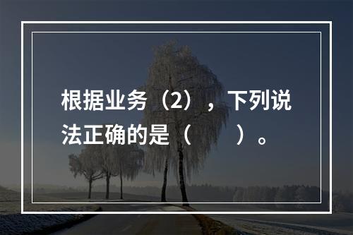 根据业务（2），下列说法正确的是（　　）。