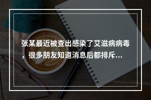 张某最近被查出感染了艾滋病病毒，很多朋友知道消息后都排斥他，