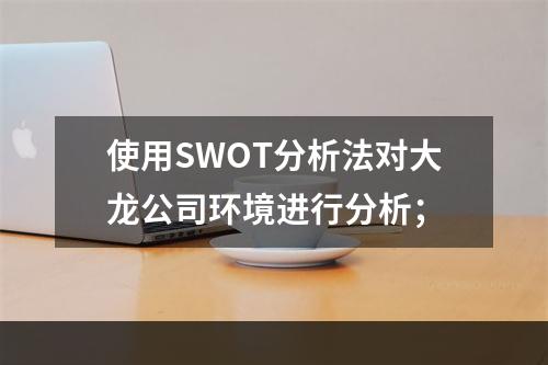 使用SWOT分析法对大龙公司环境进行分析；