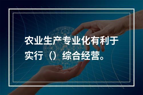 农业生产专业化有利于实行（）综合经营。