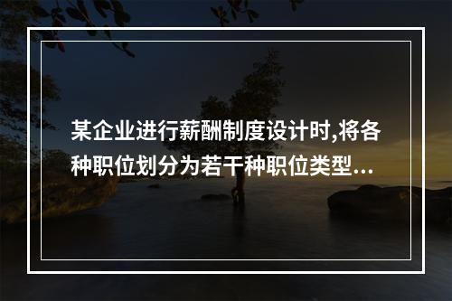 某企业进行薪酬制度设计时,将各种职位划分为若干种职位类型,找