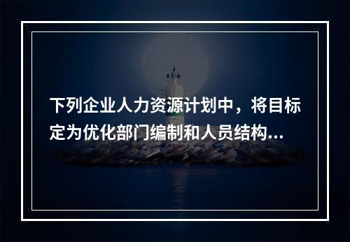 下列企业人力资源计划中，将目标定为优化部门编制和人员结构的是