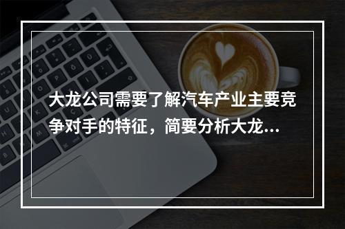 大龙公司需要了解汽车产业主要竞争对手的特征，简要分析大龙公司