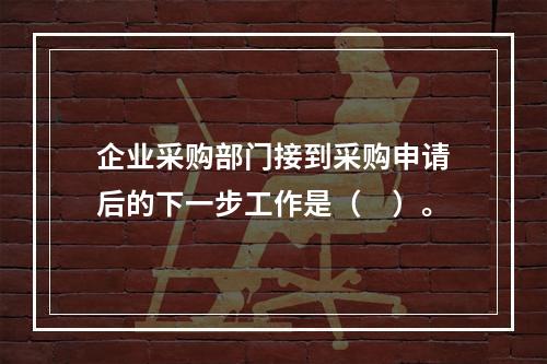 企业采购部门接到采购申请后的下一步工作是（　）。