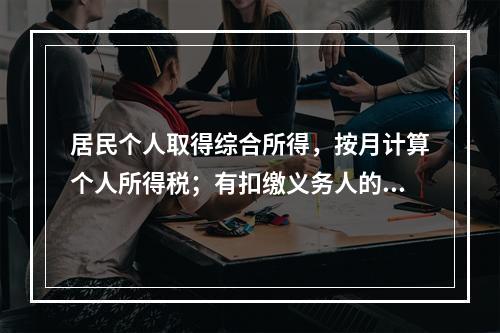 居民个人取得综合所得，按月计算个人所得税；有扣缴义务人的，由