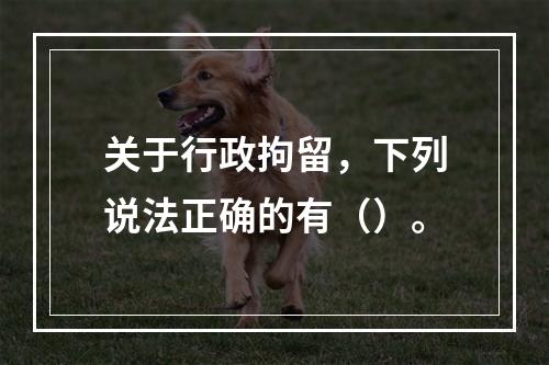 关于行政拘留，下列说法正确的有（）。