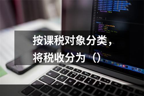 按课税对象分类，将税收分为（）