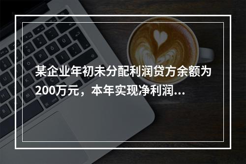 某企业年初未分配利润贷方余额为200万元，本年实现净利润75