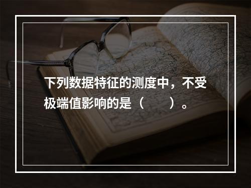 下列数据特征的测度中，不受极端值影响的是（　　）。