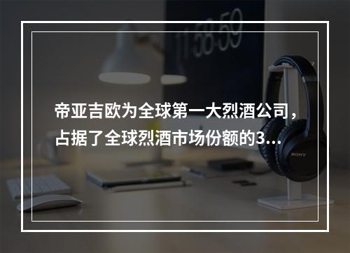 帝亚吉欧为全球第一大烈酒公司，占据了全球烈酒市场份额的30％