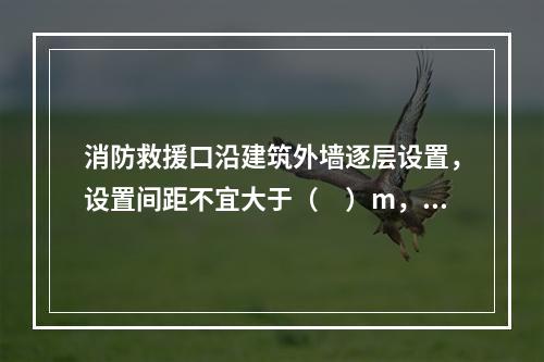 消防救援口沿建筑外墙逐层设置，设置间距不宜大于（　）m，并须