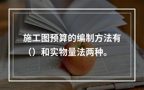 施工图预算的编制方法有（）和实物量法两种。