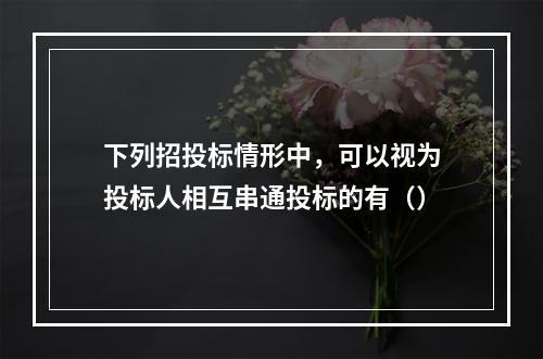 下列招投标情形中，可以视为投标人相互串通投标的有（）