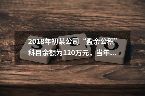 2018年初某公司“盈余公积”科目余额为120万元，当年实现