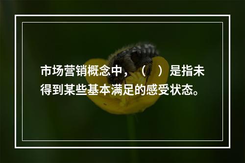 市场营销概念中，（　）是指未得到某些基本满足的感受状态。