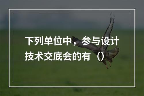 下列单位中，参与设计技术交底会的有（）