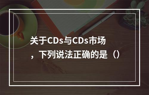 关于CDs与CDs市场，下列说法正确的是（）