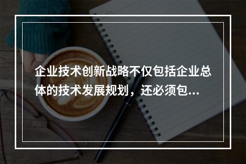 企业技术创新战略不仅包括企业总体的技术发展规划，还必须包括与