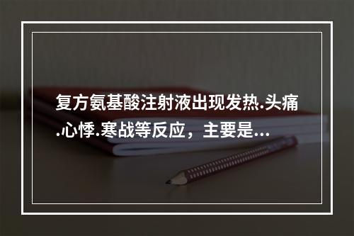 复方氨基酸注射液出现发热.头痛.心悸.寒战等反应，主要是因为