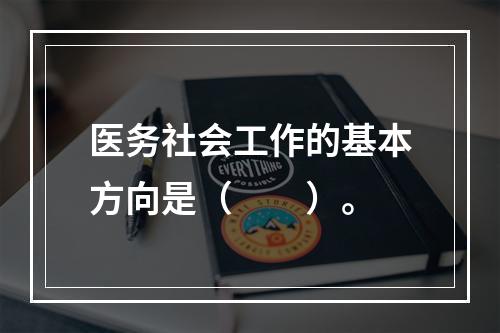 医务社会工作的基本方向是（　　）。