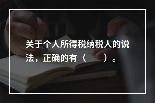 关于个人所得税纳税人的说法，正确的有（　　）。