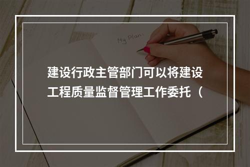 建设行政主管部门可以将建设工程质量监督管理工作委托（