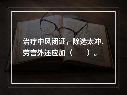 治疗中风闭证，除选太冲、劳宫外还应加（　　）。