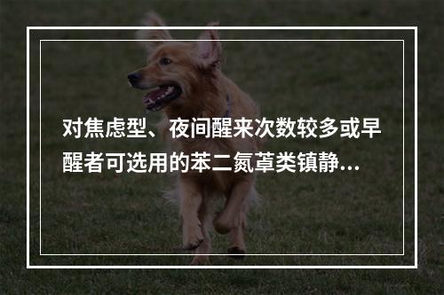 对焦虑型、夜间醒来次数较多或早醒者可选用的苯二氮䓬类镇静催