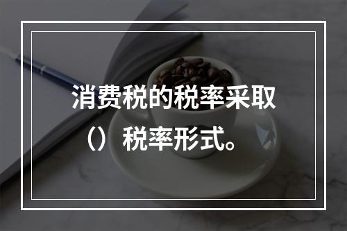 消费税的税率采取（）税率形式。