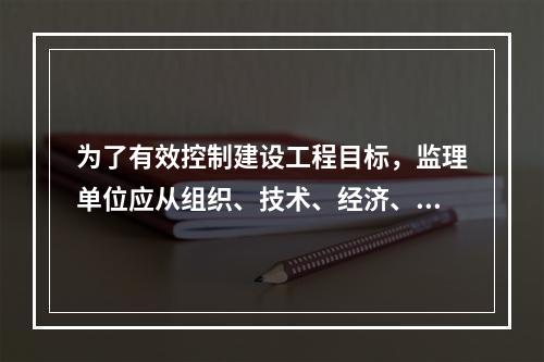 为了有效控制建设工程目标，监理单位应从组织、技术、经济、合同