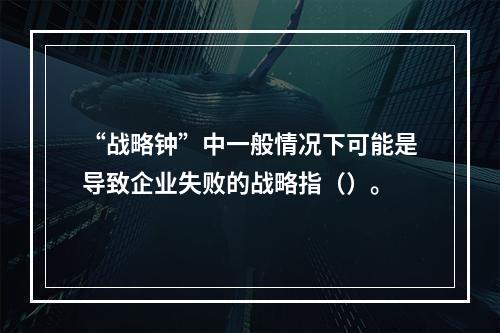 “战略钟”中一般情况下可能是导致企业失败的战略指（）。