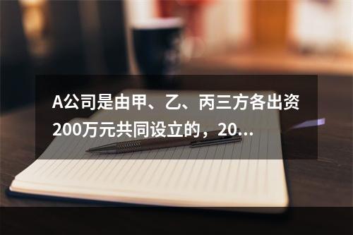 A公司是由甲、乙、丙三方各出资200万元共同设立的，2019