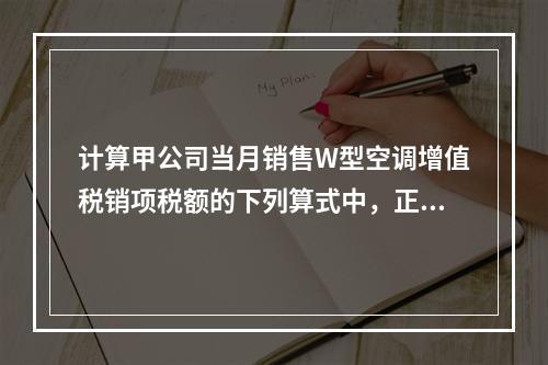 计算甲公司当月销售W型空调增值税销项税额的下列算式中，正确的