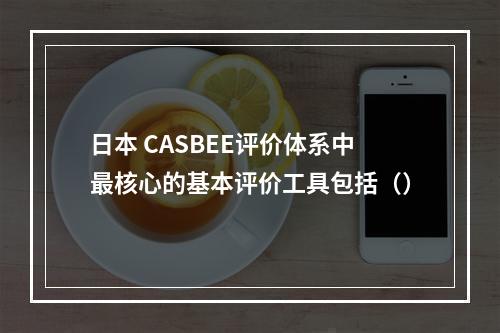 日本 CASBEE评价体系中最核心的基本评价工具包括（）