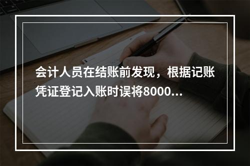 会计人员在结账前发现，根据记账凭证登记入账时误将8000元写