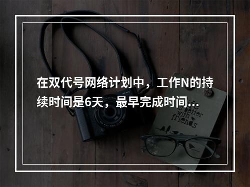 在双代号网络计划中，工作N的持续时间是6天，最早完成时间是第