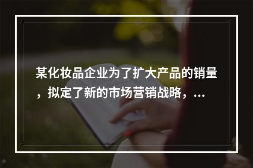 某化妆品企业为了扩大产品的销量，拟定了新的市场营销战略，积极