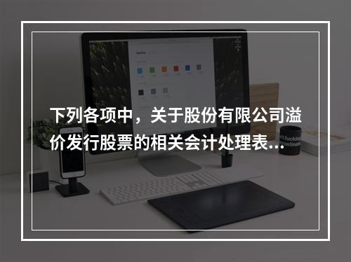 下列各项中，关于股份有限公司溢价发行股票的相关会计处理表述正