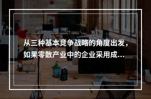 从三种基本竞争战略的角度出发，如果零散产业中的企业采用成本领