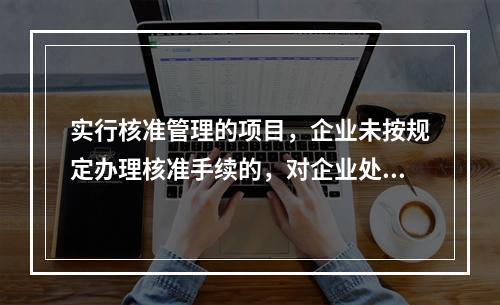 实行核准管理的项目，企业未按规定办理核准手续的，对企业处项目