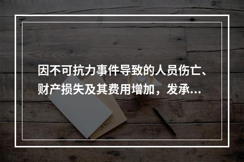 因不可抗力事件导致的人员伤亡、财产损失及其费用增加，发承包双