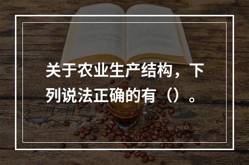 关于农业生产结构，下列说法正确的有（）。