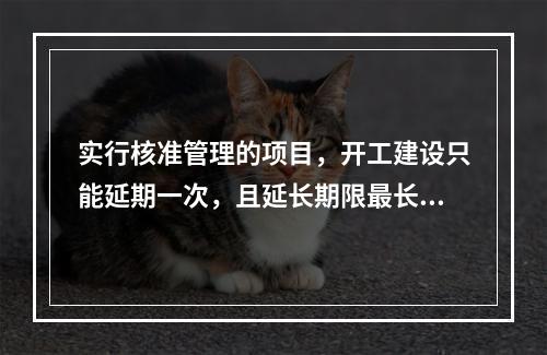 实行核准管理的项目，开工建设只能延期一次，且延长期限最长不得