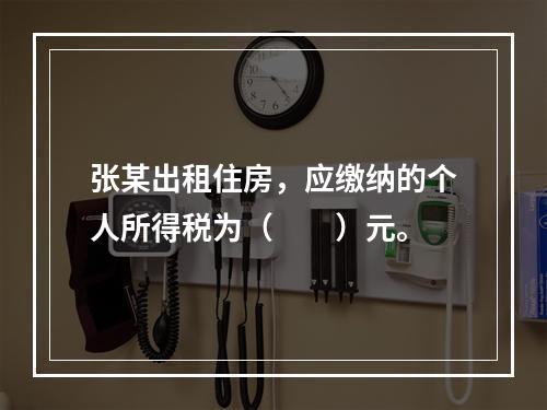 张某出租住房，应缴纳的个人所得税为（　　）元。