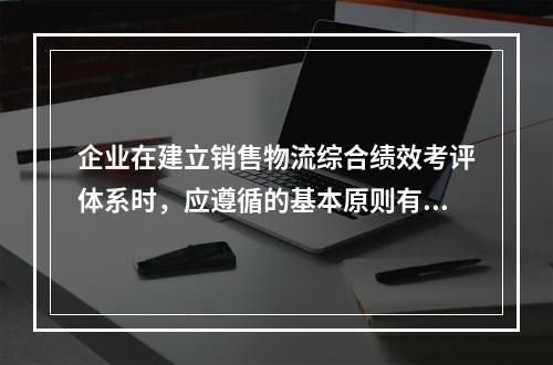 企业在建立销售物流综合绩效考评体系时，应遵循的基本原则有（