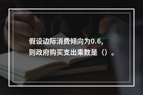 假设边际消费倾向为0.6,则政府购买支出乘数是（）。